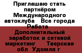 Приглашаю стать партнёром Международного автоклуба - Все города Работа » Дополнительный заработок и сетевой маркетинг   . Тверская обл.,Удомля г.